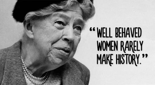 Eleanor Roosevelt speaks! "Well Behaved women rarely make history!"
